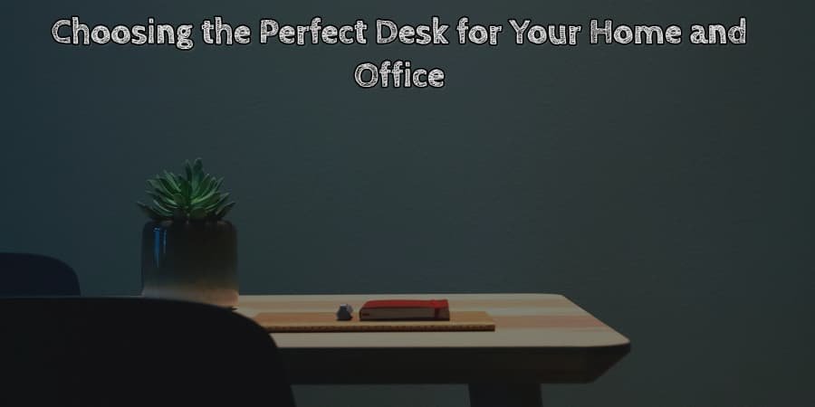 Choosing the perfect desk for your home and office