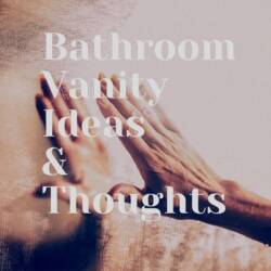 Bathroom Vanity Ideas & Thoughts