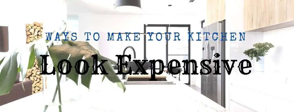 Ways To Make Your Kitchen Look Expensive (Budget)